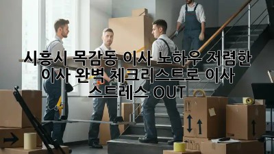 시흥시 목감동 이사 노하우: 저렴한 이사, 완벽 체크리스트로 이사 스트레스 OUT! 🚛💨